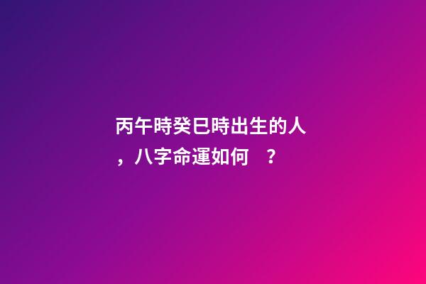 丙午時癸巳時出生的人，八字命運如何？